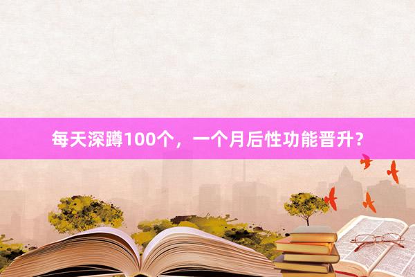 每天深蹲100个,一个月后性功能晋升?