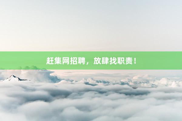 赶集网招聘,放肆找职责!